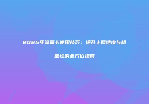 2025年流量卡使用技巧：提升上网速度与稳定性的全方位指南