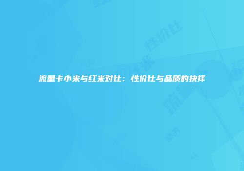 流量卡小米与红米对比：性价比与品质的抉择
