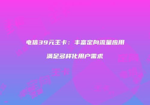 电信39元王卡：丰富定向流量应用满足多样化用户需求