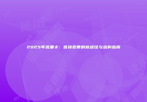 2025年流量卡：连接宽带的新途径与选购指南