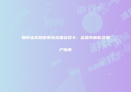如何选择和使用免流量游戏卡：运营商解析及用户指南