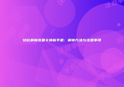 轻松解锁流量卡换新手机：解锁方法与注意事项