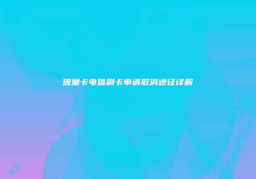 流量卡电信副卡申请取消途径详解