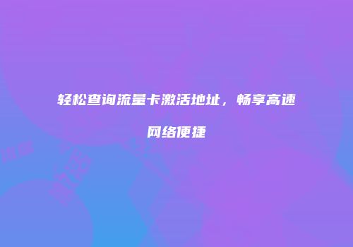 轻松查询流量卡激活地址，畅享高速网络便捷
