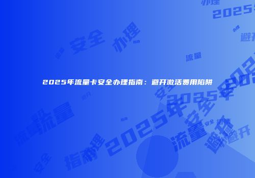 2025年流量卡安全办理指南：避开激活费用陷阱