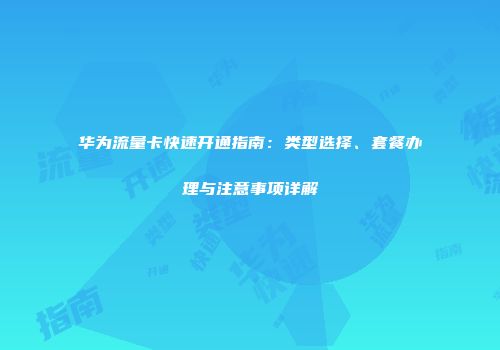 华为流量卡快速开通指南：类型选择、套餐办理与注意事项详解