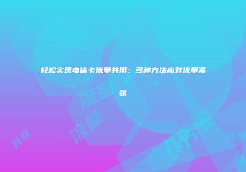 轻松实现电信卡流量共用：多种方法应对流量紧张