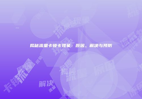 揭秘流量卡锁卡现象：原因、解决与预防
