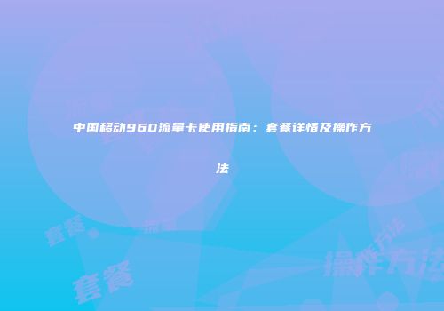 中国移动960流量卡使用指南：套餐详情及操作方法