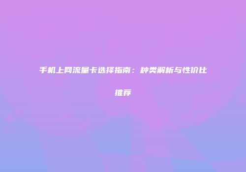 手机上网流量卡选择指南：种类解析与性价比推荐