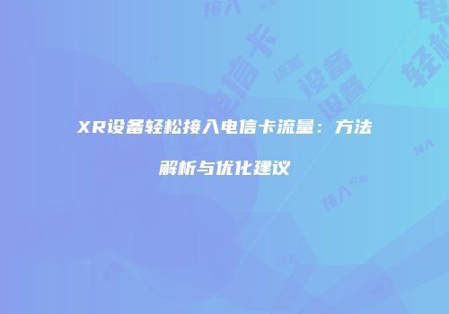 XR设备轻松接入电信卡流量：方法解析与优化建议