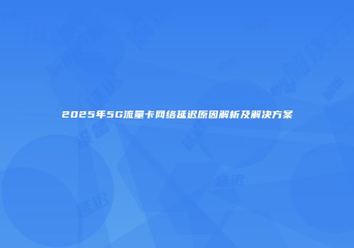 2025年5G流量卡网络延迟原因解析及解决方案