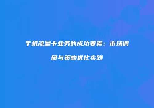 手机流量卡业务的成功要素：市场调研与策略优化实践