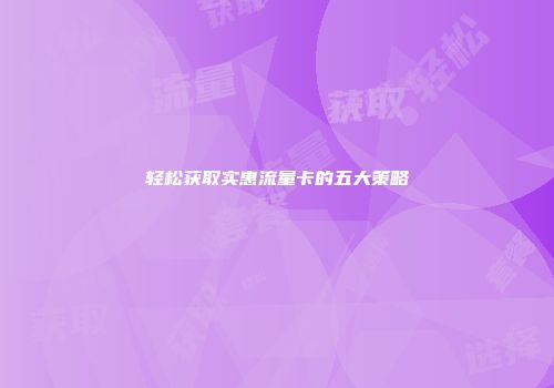 轻松获取实惠流量卡的五大策略