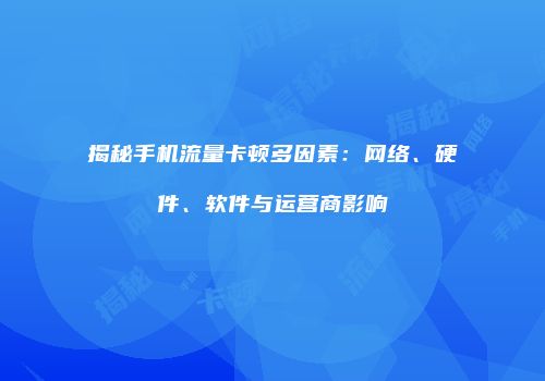 揭秘手机流量卡顿多因素：网络、硬件、软件与运营商影响