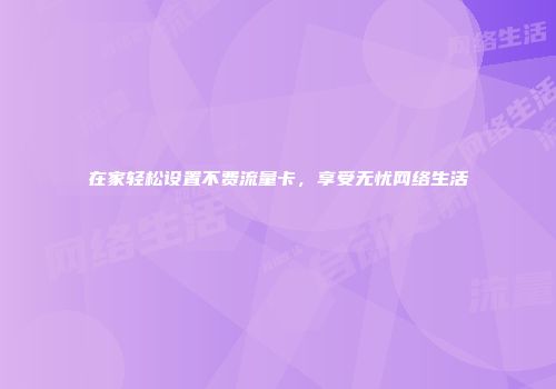 在家轻松设置不费流量卡，享受无忧网络生活