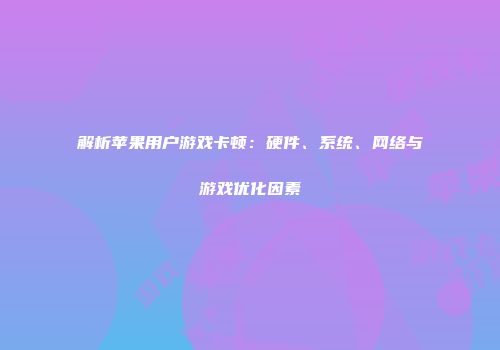 解析苹果用户游戏卡顿：硬件、系统、网络与游戏优化因素