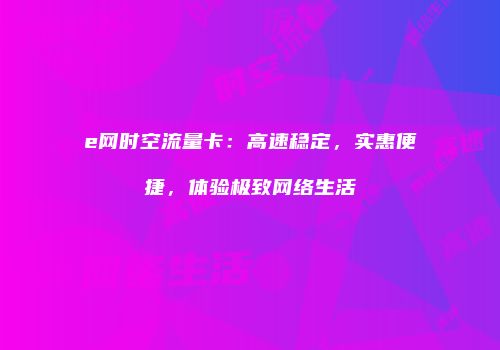 e网时空流量卡：高速稳定，实惠便捷，体验极致网络生活