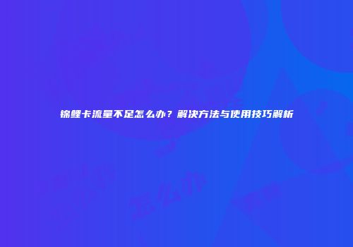 锦鲤卡流量不足怎么办？解决方法与使用技巧解析