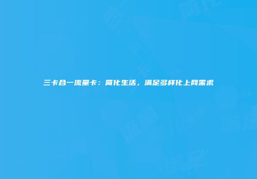 三卡合一流量卡：简化生活，满足多样化上网需求
