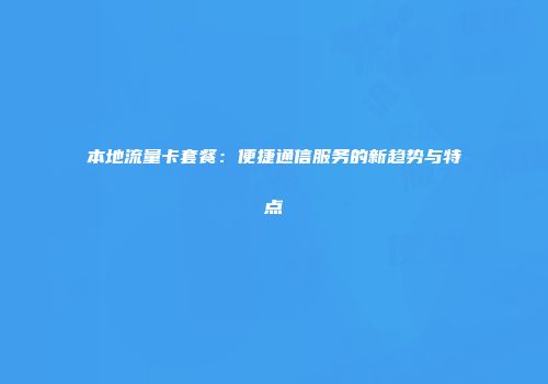 本地流量卡套餐：便捷通信服务的新趋势与特点