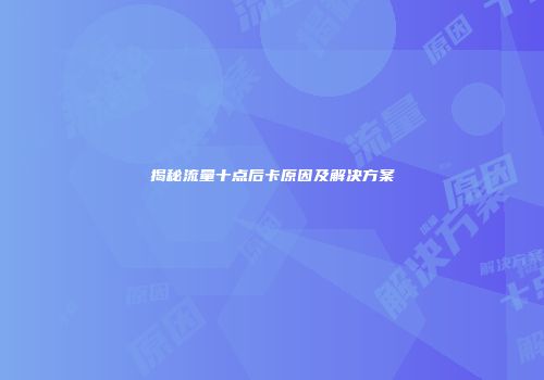 揭秘流量十点后卡原因及解决方案