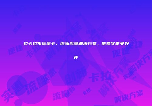 拉卡拉扣流量卡：创新流量解决方案，便捷实惠受好评