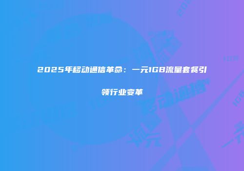 2025年移动通信革命：一元1GB流量套餐引领行业变革