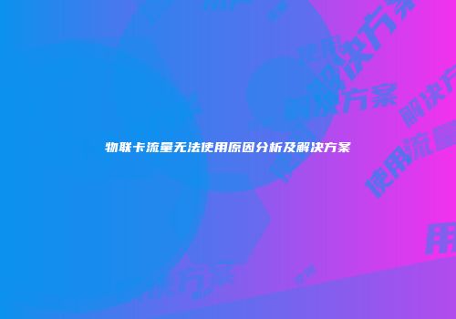 物联卡流量无法使用原因分析及解决方案