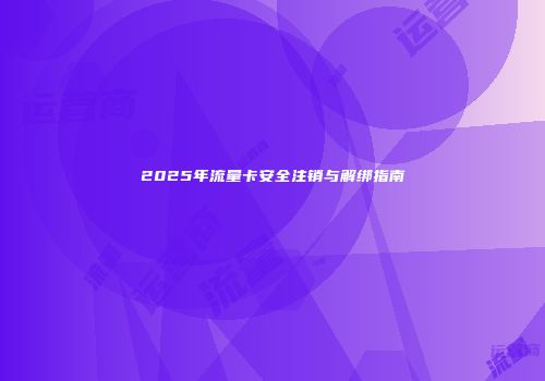 2025年流量卡安全注销与解绑指南