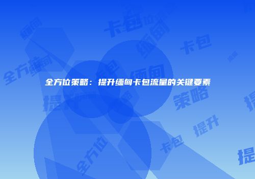 全方位策略：提升缅甸卡包流量的关键要素