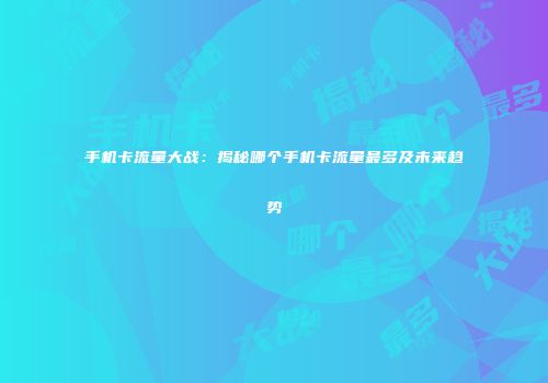 手机卡流量大战：揭秘哪个手机卡流量最多及未来趋势