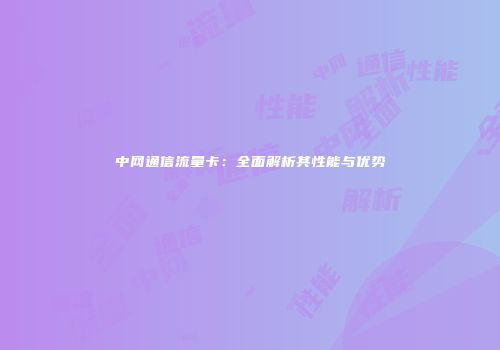 中网通信流量卡：全面解析其性能与优势