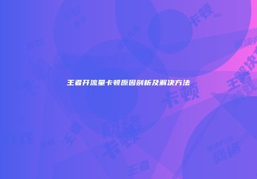 王者开流量卡顿原因剖析及解决方法