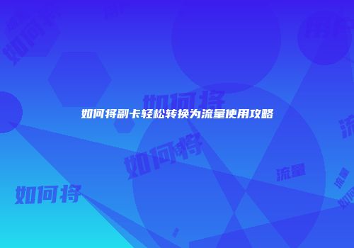 如何将副卡轻松转换为流量使用攻略
