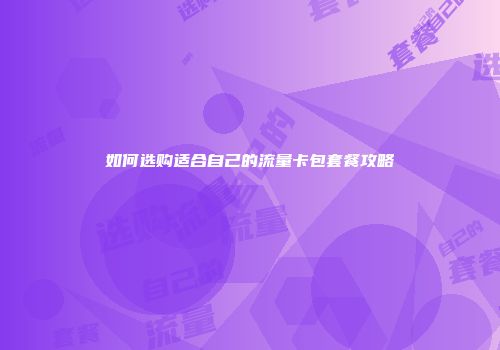 如何选购适合自己的流量卡包套餐攻略