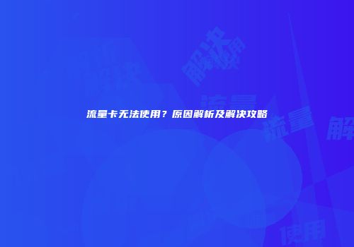 流量卡无法使用？原因解析及解决攻略