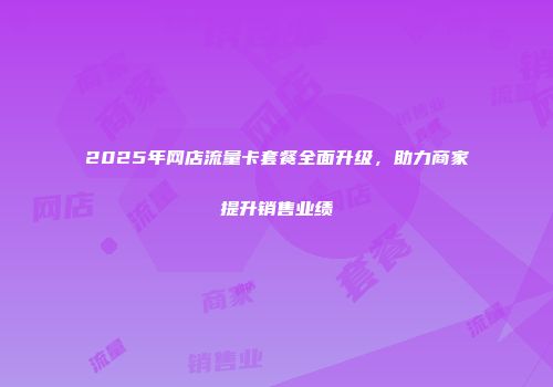 2025年网店流量卡套餐全面升级，助力商家提升销售业绩