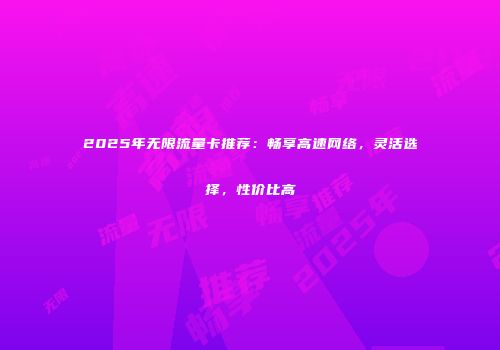 2025年无限流量卡推荐：畅享高速网络，灵活选择，性价比高
