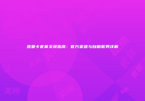 流量卡套餐关闭指南：官方渠道与自助服务详解