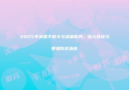 2025年英国手机卡与流量服务：多元选择与便捷购买指南