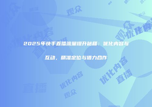 2025年快手直播流量提升秘籍：优化内容与互动，精准定位与借力合作