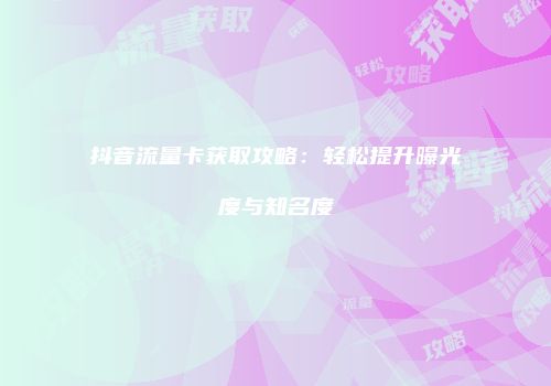 抖音流量卡获取攻略：轻松提升曝光度与知名度