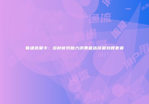 联通流量卡：多种优势助力消费者选择最划算套餐
