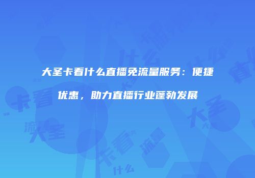大圣卡看什么直播免流量服务：便捷优惠，助力直播行业蓬勃发展