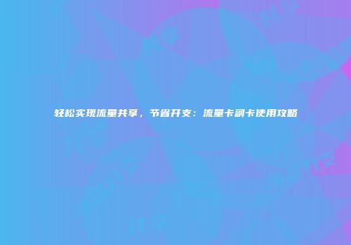 轻松实现流量共享，节省开支：流量卡副卡使用攻略