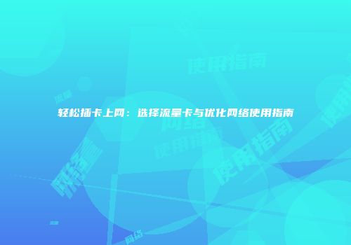 轻松插卡上网：选择流量卡与优化网络使用指南