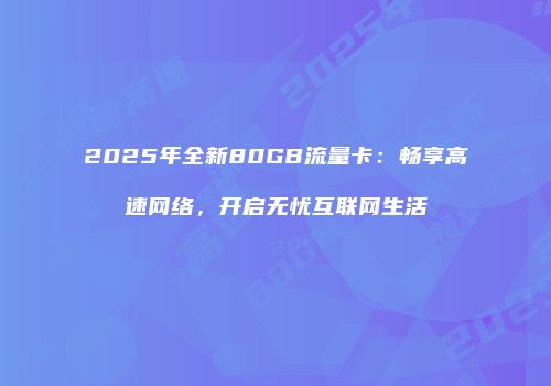2025年全新80GB流量卡：畅享高速网络，开启无忧互联网生活