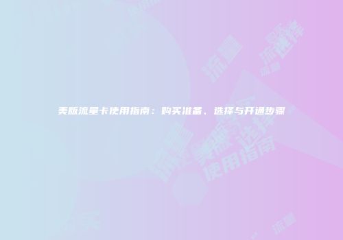 美版流量卡使用指南：购买准备、选择与开通步骤