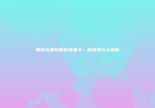 如何办理划算的流量卡：省钱技巧大揭秘